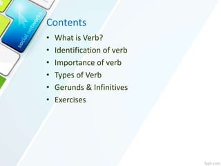 Contents
• What is Verb?
• Identification of verb
• Importance of verb
• Types of Verb
• Gerunds & Infinitives
• Exercises
 