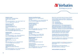 Verbatim Limited                                        Verbatim Central/East Europe                         Двухлетняя ограниченная гарантия компании Verbatim
     Prestige House, 23-26 High Street,                      Düsseldorfer Str. 13, D - 65760 Eschborn             ПО Nero BackItUp and Burn Essentials, VerbatimSync и
     Egham, Surrey TW20 9DU                                  Germany                                              USB Turbo Speed совместимы только с операционными
     UK                                                      Tel. +49 (0) 6196 900 10 Fax. +49 (0) 6196 900 162   системами Windows.
     Tel. +44 (0) 1784 439 781 Fax. +44 (0) 1784 471 337     Email: info.central-east@verbatim-europe.com
     Email: info.uk@verbatim-europe.com                                                                           1 МБ = 1,000,000 байт
                                                             Verbatim Southern Africa                             1 ГБ = 1,000,000,000 байт
     Verbatim France SAS                                     First Floor, Building 4,                             1 ТБ = 1,000,000,000,000 байт.
     Immeuble Hermes                                         Pinewood Ofﬁce Park                                  Предустановленное ПО, а также форматирование и
     20 rue Jacques Daguerre                                 33 Riley Road,                                       другие функции занимают часть объема памяти, что
     92565 Rueil-Malmaison Cedex                             Woodmead                                             уменьшает объем емкости, доступной для хранения
     France                                                  South Africa                                         информации. В результате этого Ваша операционная
     Tel. +33 (0) 1 47 16 94 20 Fax. +33 (0) 1 47 16 15 00   Tel. +27 (0) 11 253 4940 Fax. +27 (0) 11 804 7522    система может показывать меньшее количество МБ/ГБ/ТБ
     Email: info.france@verbatim-europe.com                  Email: info.sa@verbatim-europe.com
     Email: infomideastafrica@verbatim-europe.com                                                                 Торговые марки Microsoft, Windows и их логотипы
                                                             Verbatim Nordic                                      являются собственностью Microsoft Corporation,
     Verbatim GmbH                                           Skelstedet 2A, 2950 Vedbæk                           зарегистрированной в США и других странах.
     Düsseldorfer Str. 13, D - 65760 Eschborn                Denmark
     Germany                                                 Tel. +45 7022 6323 Fax. +45 4590 7088                Торговая марка Mac и логотип Mac являются
     Tel. +49 (0) 6196 900 10 Fax. +49 (0) 6196 900 120      Email: info.nordic@verbatim-europe.com               собственностью компании Apple Computer, Inc,
     Email: info.germany@verbatim-europe.com                                                                      зарегистрированной в США и других странах.
                                                             Московское представительство
     Verbatim Italia Spa a socio unico                       Verbatim GmbH                                        Все прочие товарные знаки, упомянутые в этом каталоге,
     Via Roma 108                                            Бизнес центр Ситидел                                 являются собственностью их владельцев.
     20060 Cassina de’ Pecchi MI                             ул. Земляной Вал, 9
     Italy                                                   105064 Москва
     Tel. +39 02 9530 1115 Fax. +39 02 9530 0449             Email: info.east@verbatim-europe.com                 Торговая марка VERBATIM и логотип являются собственностью
     Email: info.italy@verbatim-europe.com                                                                        Mitsubishi Kagaku Media Co., Ltd. зарегистрированной в ЕС и
                                                             Verbatim Benelux                                     других странах.
     Verbatim España S.A                                     Laan van Zuid Hoorn 14, 2289 DE Rijswijk
     Carretera Real, 122-B, 5°2a,                            The Netherlands                                      ЕВРОПА Verbatim Ltd. Эгхем, Великобритания.
                                                                                                                  США Verbatim Americas LLC. Шарлотт (Сев. Каролина)
     08960 Sant Just Desvern, Barcelona                      Tel. +31 (0)70 336 76 00 Fax. +31 (0)70 336 76 11    АВСТРАЛИЯ Verbatim Pty. Ltd. Мельбурн.
     Spain                                                   Email: info.nl@verbatim-europe.com
     Tel. +34 (0) 93 470 55 30 Fax. +34 (0) 93 473 80 94
     Email: info.spain@verbatim-europe.com                                                                        www.verbatim-europe.com


84
 