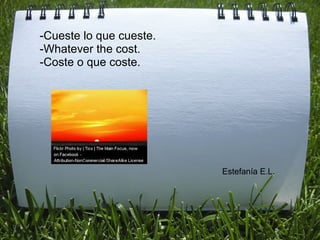 -Cueste lo que cueste.
-Whatever the cost.
-Coste o que coste. 
                               
                                                   




                                                      Estefanía E.L.
 