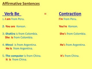 Verb Be                 =           Contraction

We are peruvians.                     We’re peruvians.

You are koreans. ...