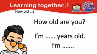How old …?
How old are you?
I’m …… years old.
I’m …….