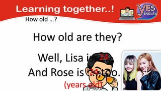 How old …?
How old are they?
Well, Lisa is ..…,
And Rose is ….,too.
24
(years old)
24