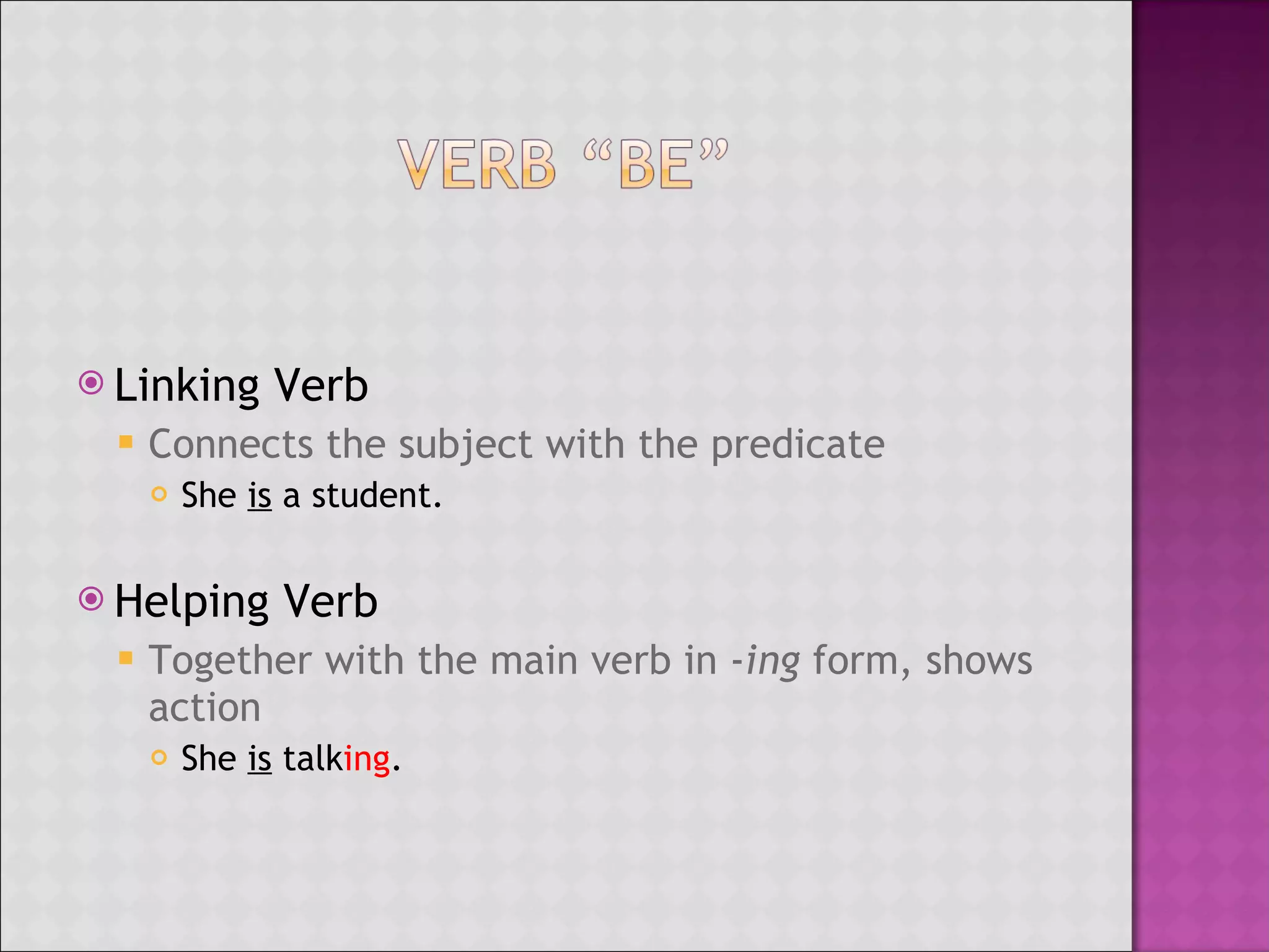 Linking Verb Connects the subject with the predicate She is a student. Helping Verb Together with the main verb in - ing form, shows action She is talk ing .