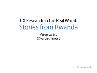 UX Research in the Real World:
Stories from Rwanda
         Veronica Erb
        @verbistheword




                             #uxrwanda
 