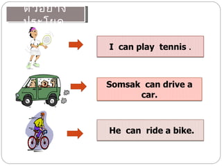ตั ว อย่ า ง
ประโยค

               I can play tennis .



               Somsak can drive a
                     car.



               He can ride a bike.
 