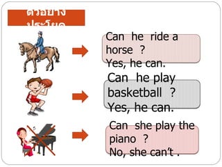 ตัวอย่าง
ประโยค
           Can he ride a
           horse ?
           Yes, he can.
           Can he play
           basketball ?
           Yes, he can.
           Can she play the
           piano ?
           No, she can’t .
 