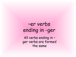 –er verbs
ending in -ger
All verbs ending in –
ger verbs are formed
the same
 