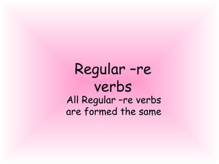 Regular –re
verbs
All Regular –re verbs
are formed the same
 