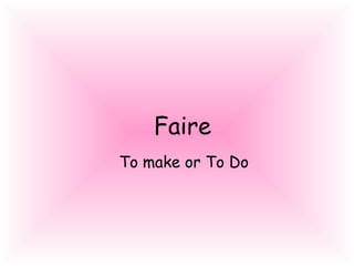 Faire
To make or To Do
 