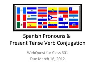 Spanish Pronouns &
Present Tense Verb Conjugation
      WebQuest for Class 601
       Due March 16, 2012
 