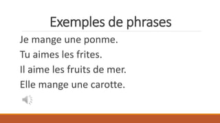 Exemples de phrases
Je mange une ponme.
Tu aimes les frites.
Il aime les fruits de mer.
Elle mange une carotte.
 