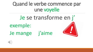 Quand le verbe commence par
une voyelle
Je se transforme en j’
exemple:
Je mange j’aime
 