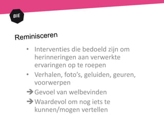 • Interventies die bedoeld zijn om
herinneringen aan verwerkte
ervaringen op te roepen
• Verhalen, foto’s, geluiden, geuren,
voorwerpen
Gevoel van welbevinden
Waardevol om nog iets te
kunnen/mogen vertellen
 