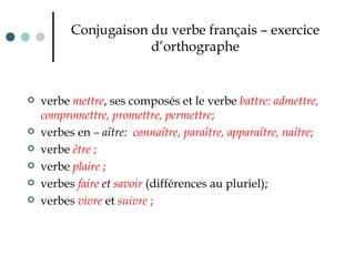 Conjugaison du verbe français – exercice d’orthographe verbe  mettre , ses composés et le verbe  battre:   admettre, compromettre, promettre, permettre ;  verbes en  – aître:  connaître, paraître, apparaître, naître ; verbe  être  ;   verbe  plaire  ;   verbes  faire  et  savoir   (différences au pluriel); verbes   vivre  et  suivre  ;   