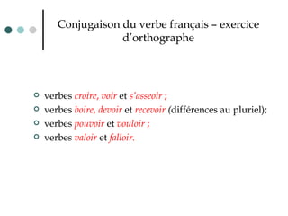 Conjugaison du verbe français – exercice d’orthographe verbes  croire ,  voir   et  s’asseoir  ;  verbes  boire ,  devoir  et  recevoir  ( différences au pluriel);  verbes  pouvoir   et  vouloir  ;  verbes  valoir   et  falloir. 
