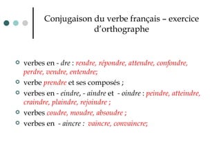 Conjugaison du verbe français – exercice d’orthographe verbes en  - dre  :  rendre, répondre, attendre, confondre, perdre, vendre, entendre ;  verbe  prendre  et ses composés ;   verbes en  - eindre ,  - aindre  et  - oindre  :  peindre, atteindre, craindre, plaindre, rejoindre  ;  verbes  coudre, moudre, absoudre  ;  verbes en  - aincre :  vaincre, convaincre ;   