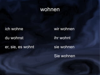 wohnen


ich wohne               wir wohnen

du wohnst               ihr wohnt

er, sie, es wohnt       sie wohnen

                        Sie wohnen
 