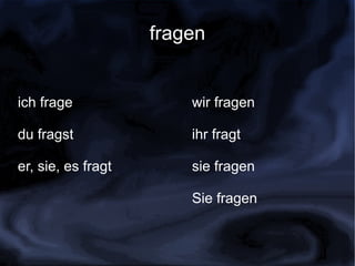 fragen


ich frage               wir fragen

du fragst               ihr fragt

er, sie, es fragt       sie fragen

                        Sie fragen
 