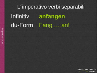 verbi: imperativo

L´imperativo verbi separabili

Infinitiv
du-Form

anfangen
Fang … an!

 