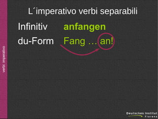 verbi: imperativo

L´imperativo verbi separabili

Infinitiv
du-Form

anfangen
Fang … an!

 