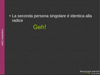 verbi: imperativo

●

La seconda persona singolare è identica alla
radice

Geh!

 
