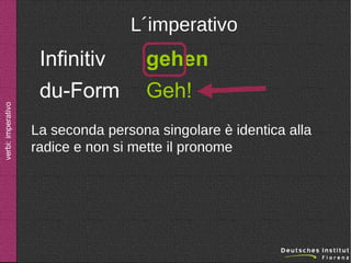 verbi: imperativo

L´imperativo

Infinitiv
du-Form

gehen
Geh!

La seconda persona singolare è identica alla
radice e non si mette il pronome

 