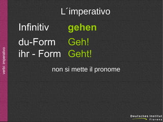verbi: imperativo

L´imperativo

Infinitiv
gehen
du-Form Geh!
ihr - Form Geht!
non si mette il pronome

 