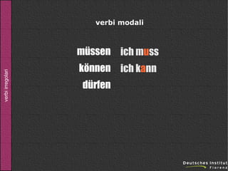 verbi modali

verbi irregolari

müssen ich muss
können ich kann
dürfen

 