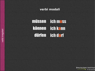 verbi modali

verbi irregolari

müssen ich muss
können ich kann
dürfen ich darf

 