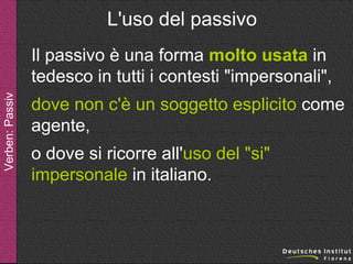 L'uso del passivo

Verben: Passiv

Il passivo è una forma molto usata in
tedesco in tutti i contesti "impersonali",
dove non c'è un soggetto esplicito come
agente,
o dove si ricorre all'uso del "si"
impersonale in italiano.

 