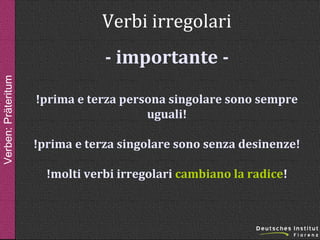 Verbi irregolari
Verben: Präteritum

- importante !prima e terza persona singolare sono sempre
uguali!
!prima e terza singolare sono senza desinenze!
!molti verbi irregolari cambiano la radice!

 