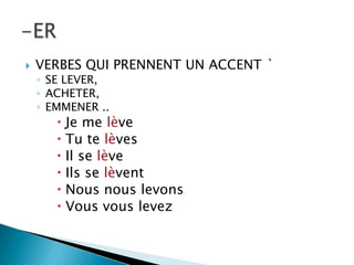  VERBES QUI PRENNENT UN ACCENT `
◦ SE LEVER,
◦ ACHETER,
◦ EMMENER ..
 Je me lève
 Tu te lèves
 Il se lève
 Ils se lèvent
 Nous nous levons
 Vous vous levez
 