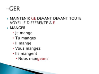  MAINTENIR GE DEVANT DEVANT TOUTE
VOYELLE DIFFÉRENTE À E
 MANGER
 Je mange
 Tu manges
 Il mange
 Vous mangez
 Ils mangent
 Nous mangeons
 