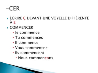  ÉCRIRE Ç DEVANT UNE VOYELLE DIFFÉRENTE
À E
 COMMENCER
 Je commence
 Tu commences
 Il commence
 Vous commencez
 Ils commencent
 Nous commençons
 