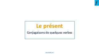 Le présent
Conjugaisons de quelques verbes
www.topfle.com
 