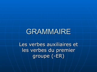 GRAMMAIRE Les verbes auxiliaires et les verbes du premier groupe (-ER) 