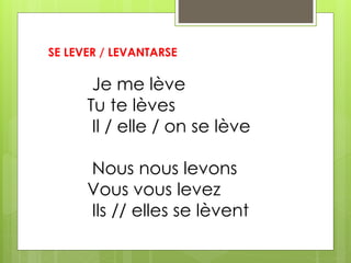 SE LEVER / LEVANTARSE 
Je me lève 
Tu te lèves 
Il / elle / on se lève 
Nous nous levons 
Vous vous levez 
Ils // elles se lèvent 
 