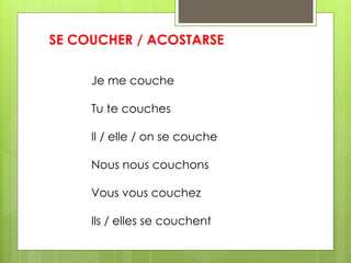 SE COUCHER / ACOSTARSE 
Je me couche 
Tu te couches 
Il / elle / on se couche 
Nous nous couchons 
Vous vous couchez 
Ils / elles se couchent 
 