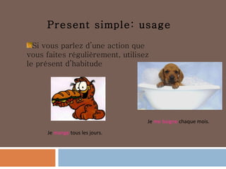 Present simple: usage Si vous parlez d’une action que vous faites régulièrement, utilisez le présent d’habitude Je  mange  tous les jours. Je  me baigne  chaque mois. 