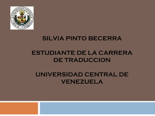 SILVIA PINTO BECERRA ESTUDIANTE DE LA CARRERA DE TRADUCCION UNIVERSIDAD CENTRAL DE VENEZUELA 