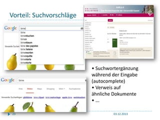 Vorteil: Suchvorschläge

• Suchwortergänzung
während der Eingabe
(autocomplete)
• Verweis auf
ähnliche Dokumente
• ...
23

03.12.2013

 