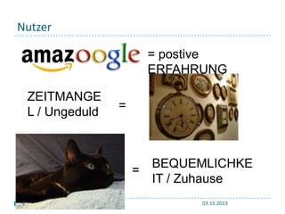 Nutzer
= postive
ERFAHRUNG
ZEITMANGE
L / Ungeduld

=

BEQUEMLICHKE
=
IT / Zuhause
9

03.12.2013

 