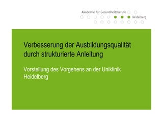 Verbesserung der Ausbildungsqualität
durch strukturierte Anleitung
Vorstellung des Vorgehens an der Uniklinik
Heidelberg
 