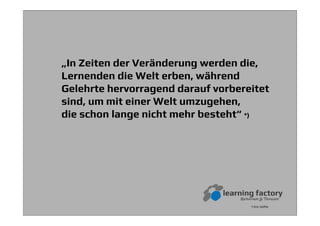 *) Eric Hoffer
„In Zeiten der Veränderung werden die,
Lernenden die Welt erben, während
Gelehrte hervorragend darauf vorbereitet
sind, um mit einer Welt umzugehen,
die schon lange nicht mehr besteht“ *)
 