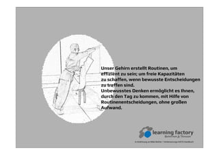 Unser Gehirn erstellt Routinen, um
effizient zu sein; um freie Kapazitäten
zu schaffen, wenn bewusste Entscheidungen
zu treffen sind.
Unbewusstes Denken ermöglicht es Ihnen,
durch den Tag zu kommen, mit Hilfe von
Routinenentscheidungen, ohne großen
Aufwand.
In Anlehnung an Mike Rother / Verbesserungs-KATA Handbuch
 