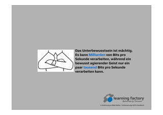 In Anlehnung an Mike Rother / Verbesserungs-KATA Handbuch
Das Unterbewusstsein ist mächtig.
Es kann Milliarden von Bits pro
Sekunde verarbeiten, während ein
bewusst agierender Geist nur ein
paar tausend Bits pro Sekunde
verarbeiten kann.
 