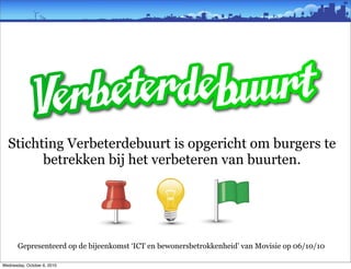 Stichting Verbeterdebuurt is opgericht om burgers te
        betrekken bij het verbeteren van buurten.




       Gepresenteerd op de bijeenkomst ‘ICT en bewonersbetrokkenheid’ van Movisie op 06/10/10

Wednesday, October 6, 2010
 