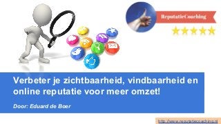 Verbeter je zichtbaarheid, vindbaarheid en
online reputatie voor meer omzet!
Door: Eduard de Boer
http://www.reputatiecoaching.nl
 