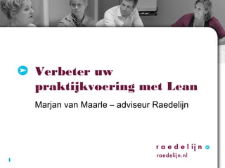 Verbeter uw
praktijkvoering met Lean
Marjan van Maarle – adviseur Raedelijn

1

 