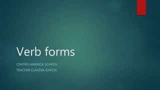 Verb forms
CENTRO AMERICA SCHOOL
TEACHER CLAUDIA GARCIA
 